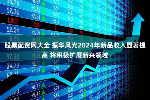 股票配资网大全 振华风光2024年新品收入显著提高 将积极扩展新兴领域