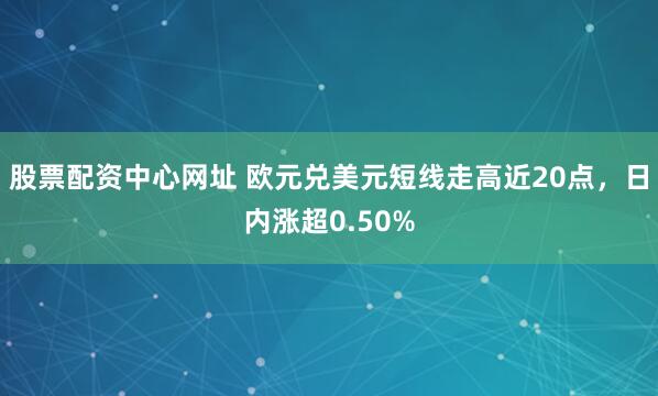 股票配资中心网址 欧元兑美元短线走高近20点，日内涨超0.50%