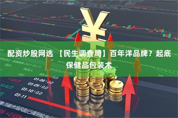 配资炒股网选 【民生调查局】百年洋品牌？起底保健品包装术
