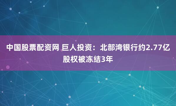 中国股票配资网 巨人投资：北部湾银行约2.77亿股权被冻结3年