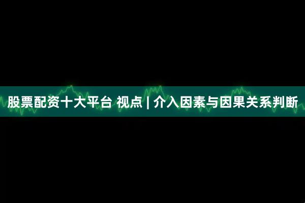 股票配资十大平台 视点 | 介入因素与因果关系判断