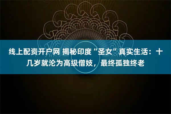 线上配资开户网 揭秘印度“圣女”真实生活：十几岁就沦为高级僧妓，最终孤独终老