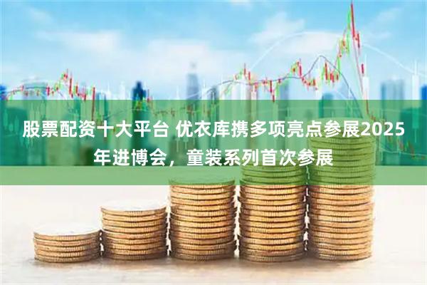 股票配资十大平台 优衣库携多项亮点参展2025年进博会，童装系列首次参展