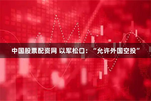 中国股票配资网 以军松口：“允许外国空投”