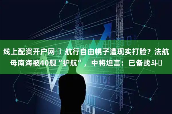 线上配资开户网 ​航行自由幌子遭现实打脸？法航母南海被40舰“护航”，中将坦言：已备战斗​
