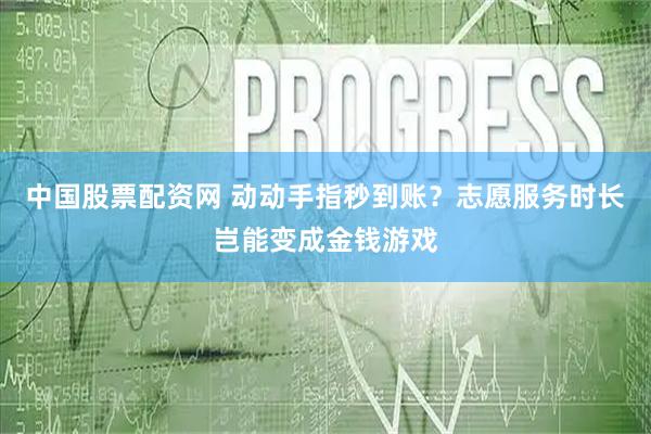 中国股票配资网 动动手指秒到账？志愿服务时长岂能变成金钱游戏