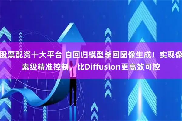 股票配资十大平台 自回归模型杀回图像生成！实现像素级精准控制，比Diffusion更高效可控