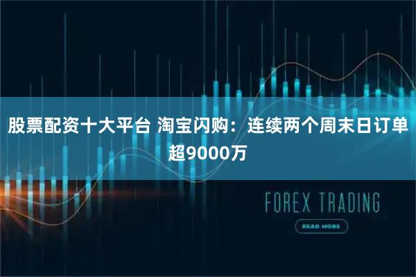 股票配资十大平台 淘宝闪购：连续两个周末日订单超9000万
