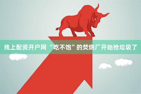 线上配资开户网 “吃不饱”的焚烧厂开始抢垃圾了