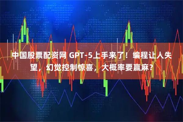 中国股票配资网 GPT-5上手来了！编程让人失望，幻觉控制惊喜，大概率要赢麻？