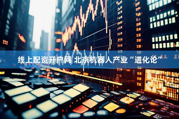 线上配资开户网 北京机器人产业“进化论”