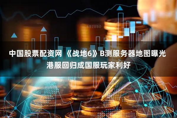 中国股票配资网 《战地6》B测服务器地图曝光 港服回归成国服玩家利好