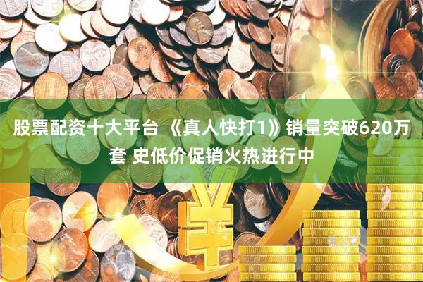 股票配资十大平台 《真人快打1》销量突破620万套 史低价促销火热进行中