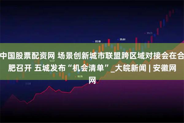 中国股票配资网 场景创新城市联盟跨区域对接会在合肥召开 五城发布“机会清单”_大皖新闻 | 安徽网