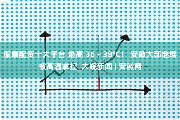 股票配资十大平台 最高 36～38℃！ 安徽大部继续被高温掌控_大皖新闻 | 安徽网