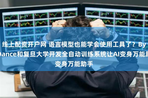 线上配资开户网 语言模型也能学会使用工具了？ByteDance和复旦大学开发全自动训练系统让AI变身万能助手