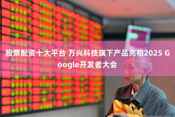 股票配资十大平台 万兴科技旗下产品亮相2025 Google开发者大会