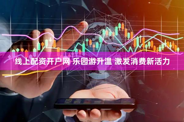 线上配资开户网 乐园游升温 激发消费新活力