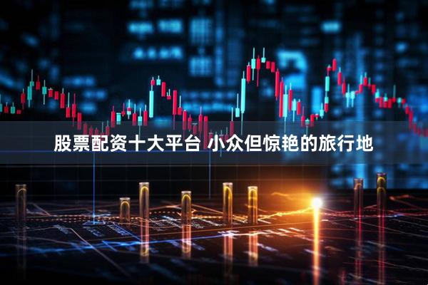 股票配资十大平台 小众但惊艳的旅行地