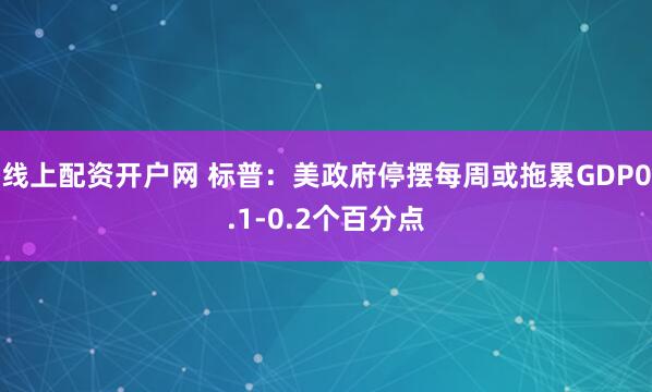 线上配资开户网 标普：美政府停摆每周或拖累GDP0.1-0.2个百分点
