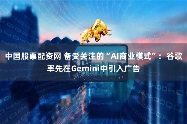 中国股票配资网 备受关注的“AI商业模式”：谷歌率先在Gemini中引入广告