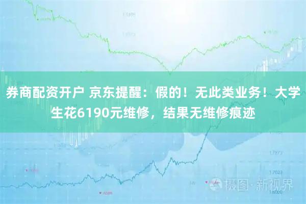 券商配资开户 京东提醒：假的！无此类业务！大学生花6190元维修，结果无维修痕迹