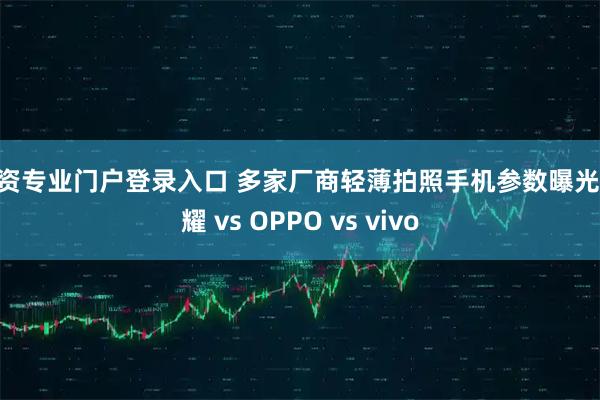 配资专业门户登录入口 多家厂商轻薄拍照手机参数曝光 荣耀 vs OPPO vs vivo