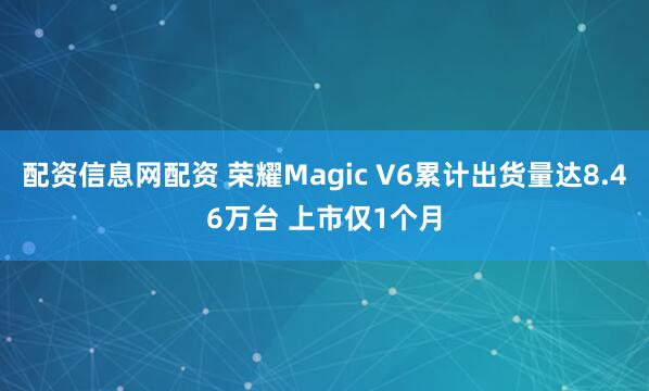 配资信息网配资 荣耀Magic V6累计出货量达8.46万台 上市仅1个月